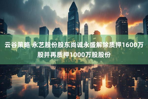 云谷策略 永艺股份股东尚诚永盛解除质押1600万股并再质押1000万股股份
