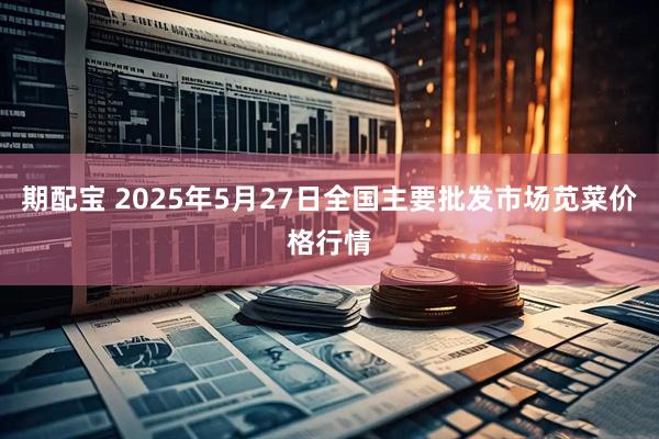 期配宝 2025年5月27日全国主要批发市场苋菜价格行情