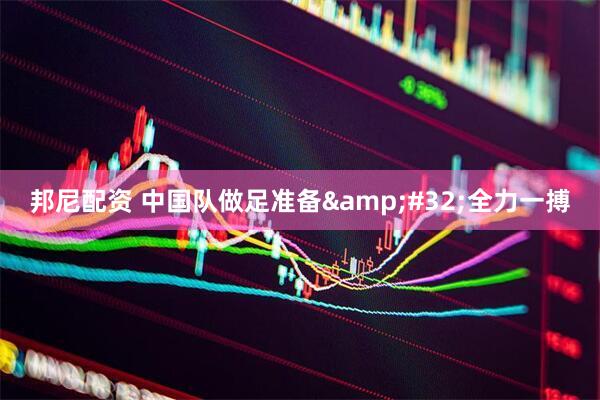 邦尼配资 中国队做足准备&#32;全力一搏
