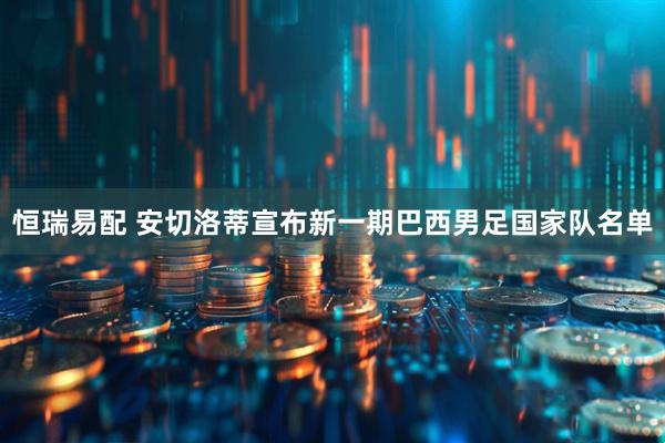 恒瑞易配 安切洛蒂宣布新一期巴西男足国家队名单