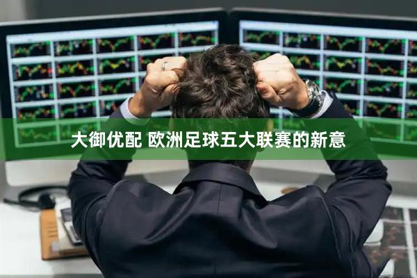 大御优配 欧洲足球五大联赛的新意