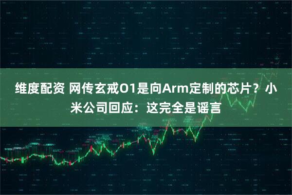 维度配资 网传玄戒O1是向Arm定制的芯片？小米公司回应：这完全是谣言