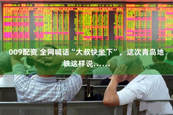 009配资 全网喊话“大叔快坐下”，这次青岛地铁这样说……