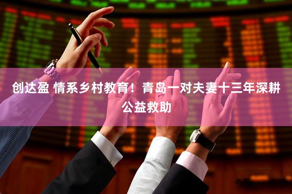 创达盈 情系乡村教育！青岛一对夫妻十三年深耕公益救助