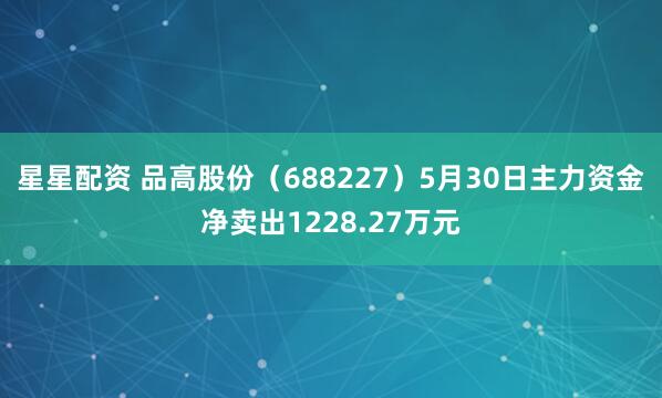 星星配资 品高股份（688227）5月30日主力资金净卖出1228.27万元