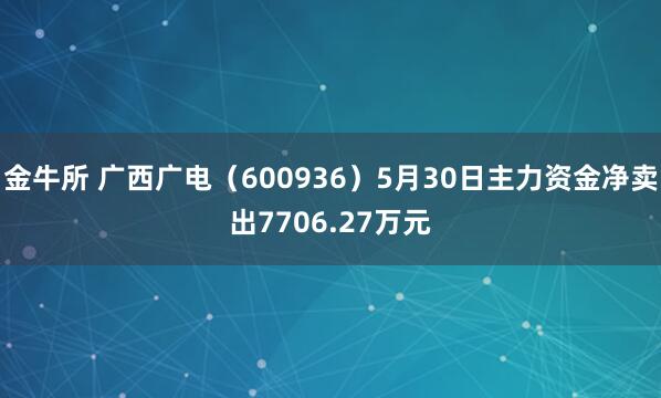 金牛所 广西广电（600936）5月30日主力资金净卖出7706.27万元