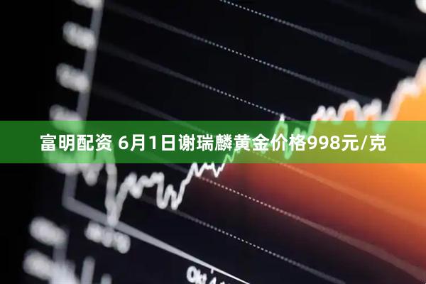 富明配资 6月1日谢瑞麟黄金价格998元/克