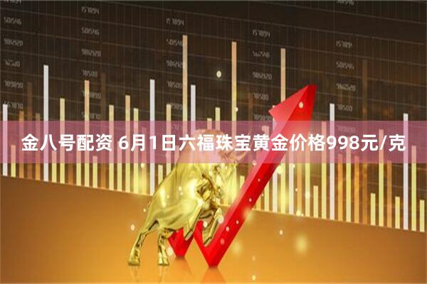 金八号配资 6月1日六福珠宝黄金价格998元/克