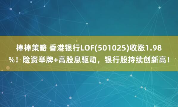 棒棒策略 香港银行LOF(501025)收涨1.98%！险资举牌+高股息驱动，银行股持续创新高！