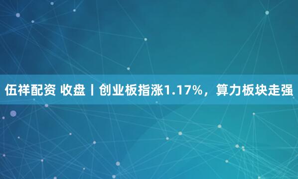 伍祥配资 收盘丨创业板指涨1.17%，算力板块走强