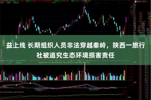 益上线 长期组织人员非法穿越秦岭，陕西一旅行社被追究生态环境损害责任