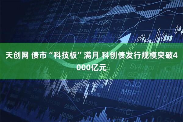 天创网 债市“科技板”满月 科创债发行规模突破4000亿元