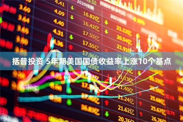 括普投资 5年期美国国债收益率上涨10个基点