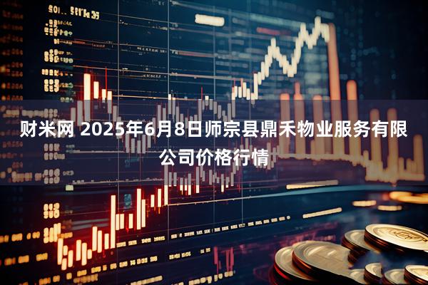 财米网 2025年6月8日师宗县鼎禾物业服务有限公司价格行情