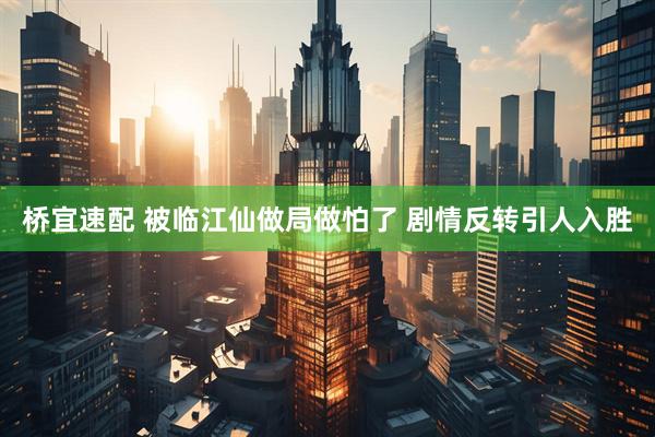 桥宜速配 被临江仙做局做怕了 剧情反转引人入胜