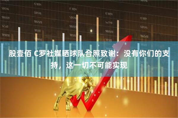 股壹佰 C罗社媒晒球队合照致谢：没有你们的支持，这一切不可能实现