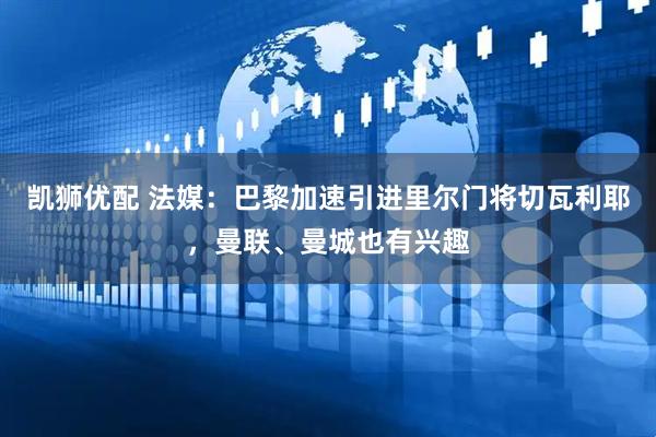 凯狮优配 法媒：巴黎加速引进里尔门将切瓦利耶，曼联、曼城也有兴趣