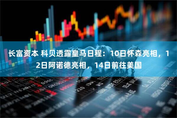 长富资本 科贝透露皇马日程：10日怀森亮相，12日阿诺德亮相，14日前往美国