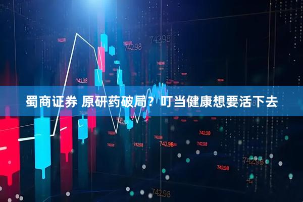 蜀商证券 原研药破局？叮当健康想要活下去