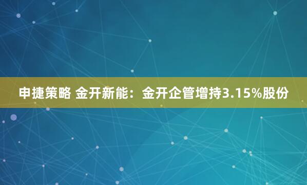申捷策略 金开新能：金开企管增持3.15%股份