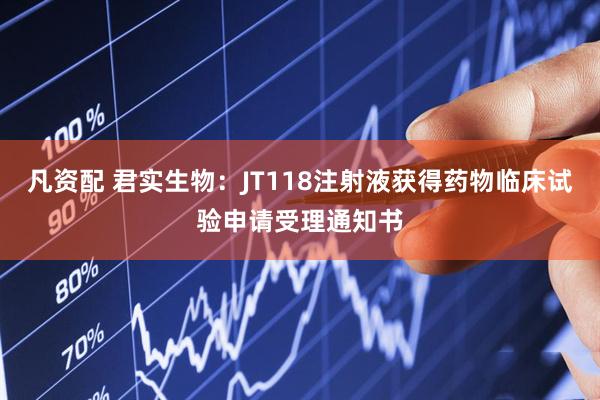 凡资配 君实生物：JT118注射液获得药物临床试验申请受理通知书