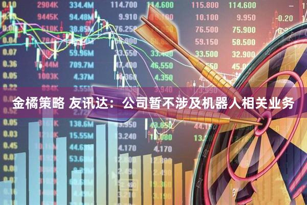 金橘策略 友讯达：公司暂不涉及机器人相关业务