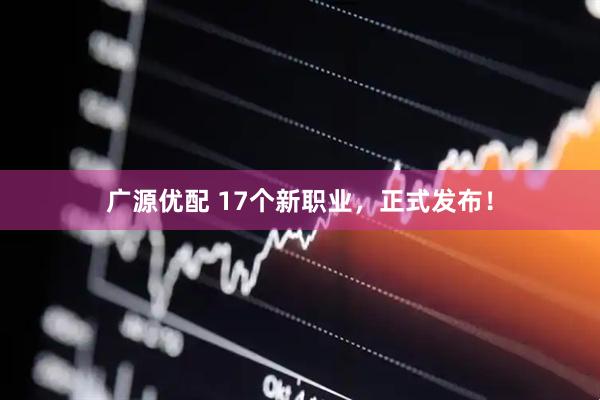 广源优配 17个新职业，正式发布！