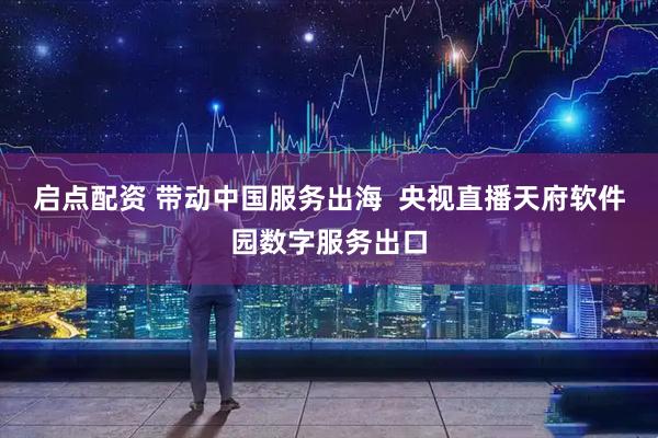 启点配资 带动中国服务出海  央视直播天府软件园数字服务出口