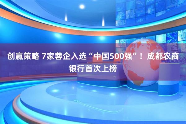 创赢策略 7家蓉企入选“中国500强”！成都农商银行首次上榜