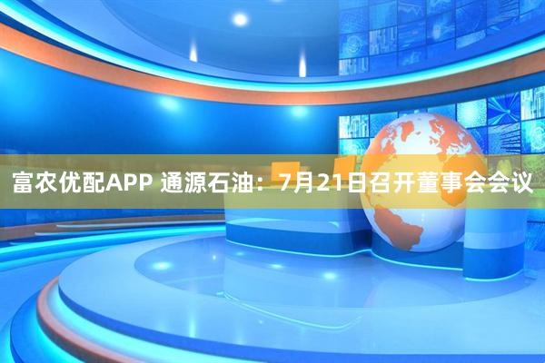 富农优配APP 通源石油：7月21日召开董事会会议