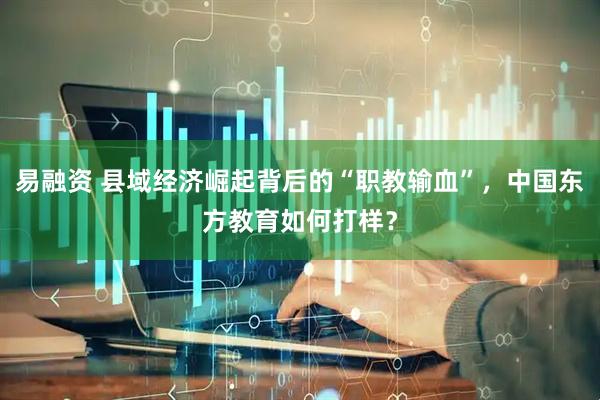 易融资 县域经济崛起背后的“职教输血”，中国东方教育如何打样？