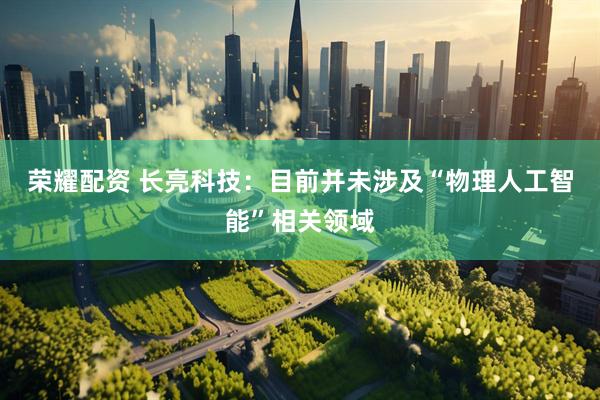 荣耀配资 长亮科技：目前并未涉及“物理人工智能”相关领域