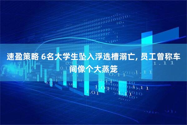 速盈策略 6名大学生坠入浮选槽溺亡, 员工曾称车间像个大蒸笼