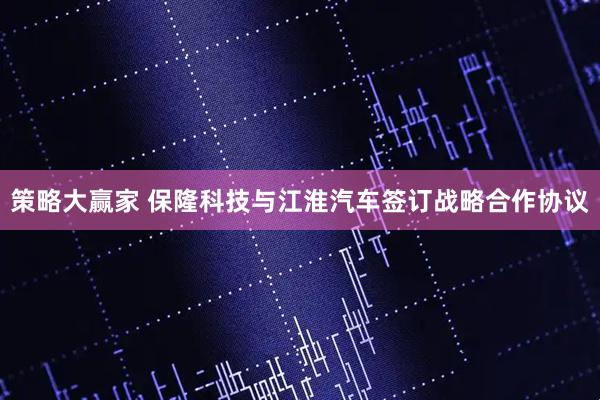 策略大赢家 保隆科技与江淮汽车签订战略合作协议
