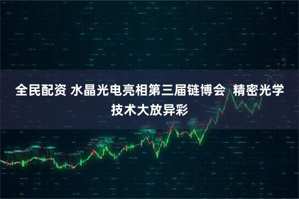 全民配资 水晶光电亮相第三届链博会  精密光学技术大放异彩