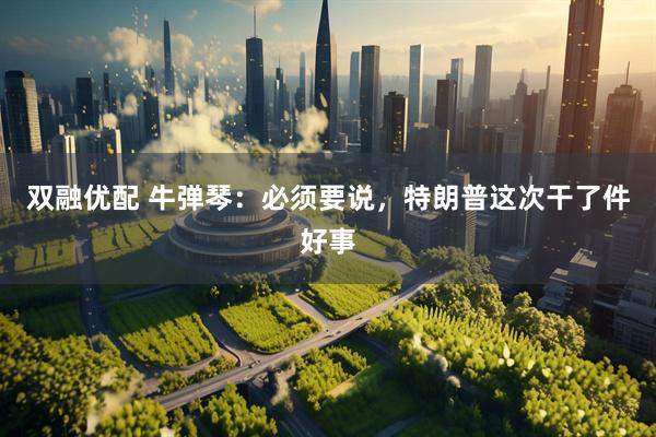 双融优配 牛弹琴：必须要说，特朗普这次干了件好事