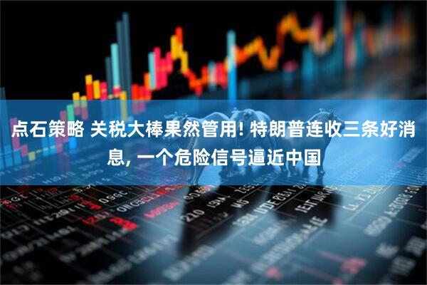 点石策略 关税大棒果然管用! 特朗普连收三条好消息, 一个危险信号逼近中国