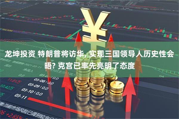 龙坤投资 特朗普将访华, 实现三国领导人历史性会晤? 克宫已率先亮明了态度