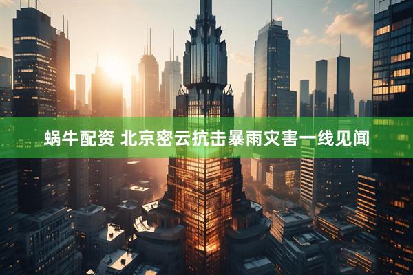 蜗牛配资 北京密云抗击暴雨灾害一线见闻