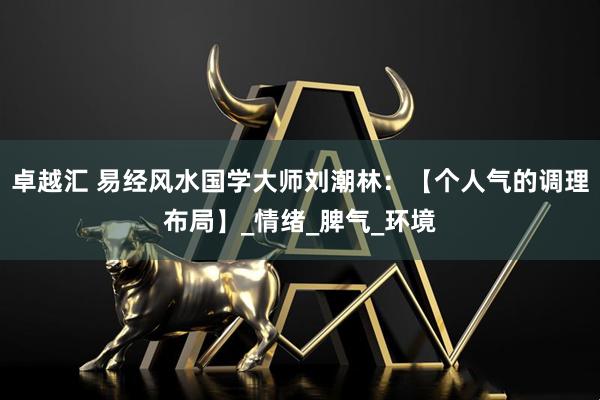 卓越汇 易经风水国学大师刘潮林：【个人气的调理布局】_情绪_脾气_环境