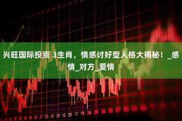 兴旺国际投资 3生肖，情感讨好型人格大揭秘！_感情_对方_爱情