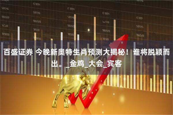 百盛证券 今晚新奥特生肖预测大揭秘！谁将脱颖而出。_金鸡_大会_宾客