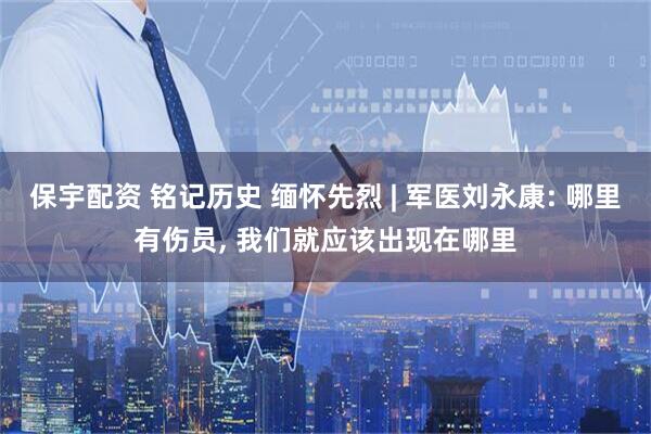 保宇配资 铭记历史 缅怀先烈 | 军医刘永康: 哪里有伤员, 我们就应该出现在哪里