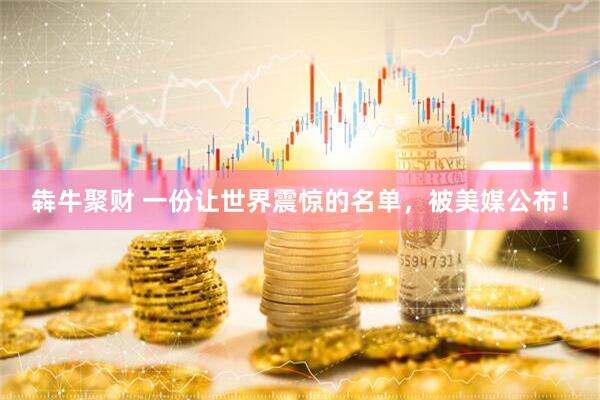 犇牛聚财 一份让世界震惊的名单，被美媒公布！
