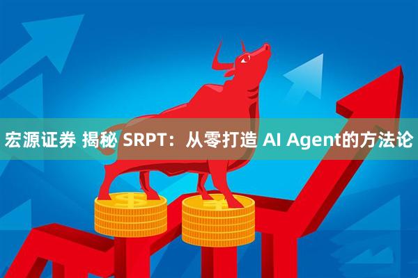 宏源证券 揭秘 SRPT：从零打造 AI Agent的方法论