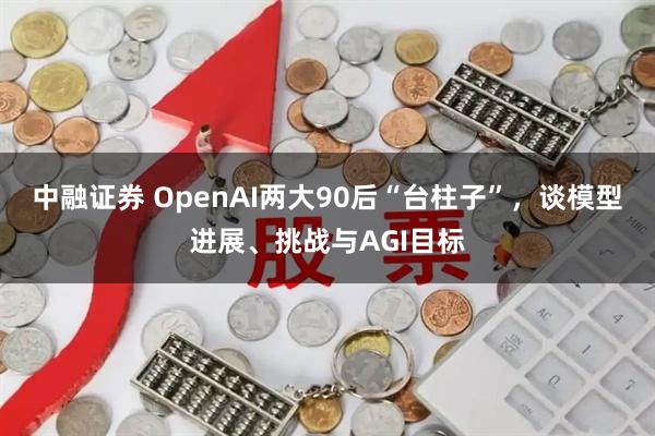 中融证券 OpenAI两大90后“台柱子”，谈模型进展、挑战与AGI目标