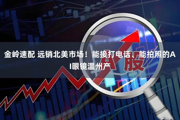 金岭速配 远销北美市场！能接打电话、能拍照的AI眼镜温州产