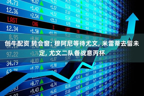 创牛配资 转会窗: 穆阿尼等待尤文, 米雷蒂去留未定, 尤文二队备战意丙杯