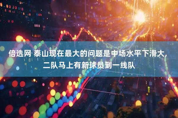 倍选网 泰山现在最大的问题是中场水平下滑大, 二队马上有新球员到一线队