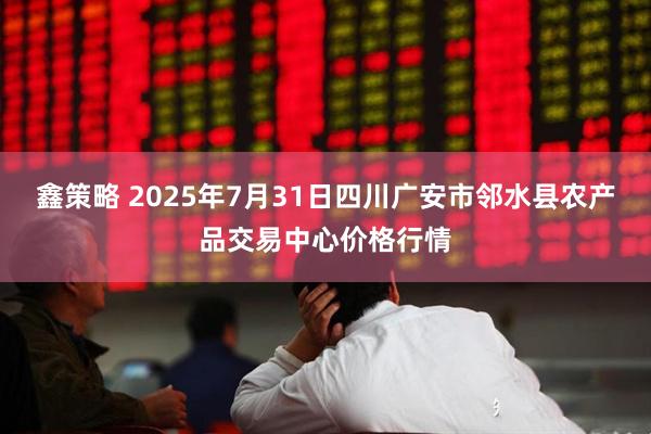 鑫策略 2025年7月31日四川广安市邻水县农产品交易中心价格行情